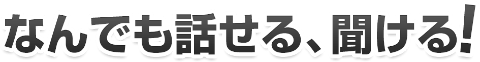 なんでも話せる、聞ける!