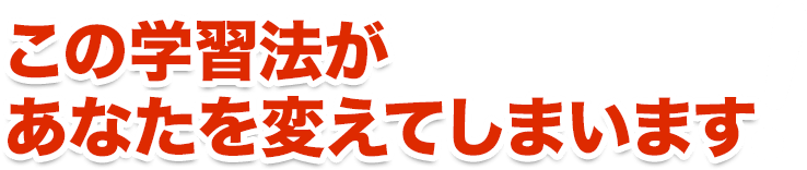 この学習法があなたを変えてしまいます!