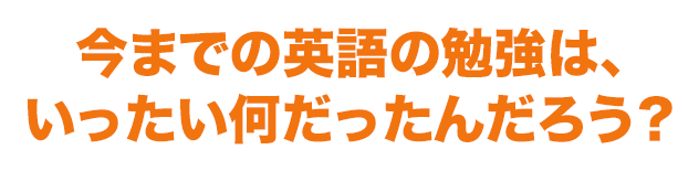 今までの英語の勉強は、いったい何だったんだろう？