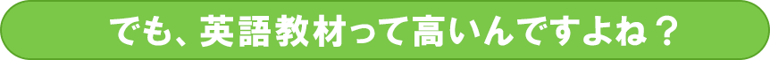 でも、英語教材って高いんですよね？