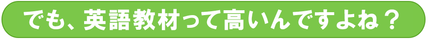 でも、英語教材って高いんですよね？